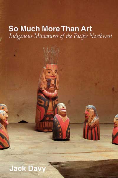 cover of book 'So Much More Than Art: Indigenous Miniatures of the Pacific Northwest' byJack Davy. 2021.