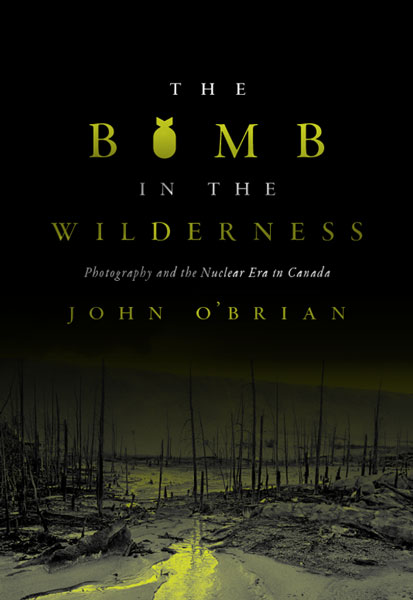 cover of book by John O'Brian, 'The Bomb in the Wilderness: Photography and the Nuclear Era in Canada' (UBC Press 2020)